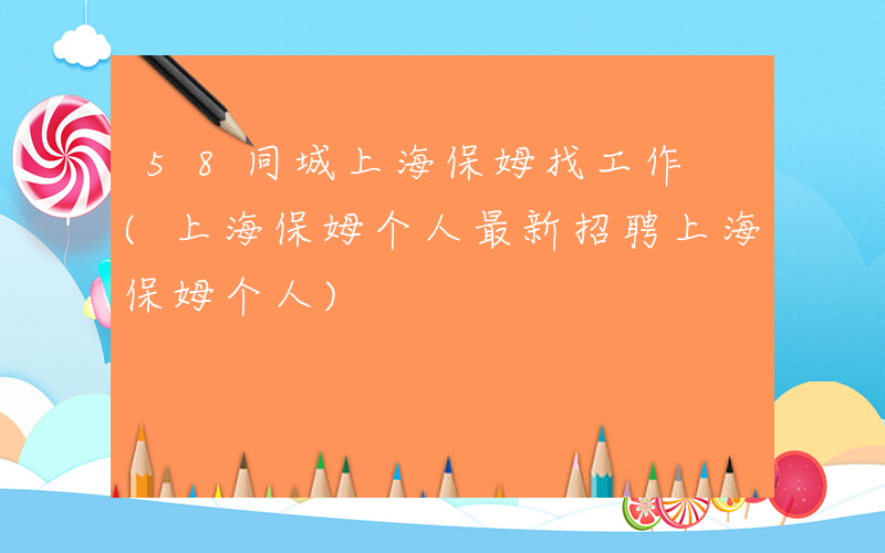58同城上海保姆找工作 (上海保姆个人最新招聘上海保姆个人)
